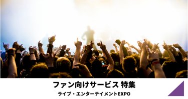 ファン向けサービス特集（ライブ・エンターテイメント EXPO）